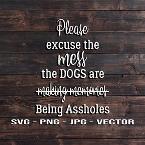 Please excuse the mess the dogs are making memories, i mean being assholes Pet Sign Vector Template SVG/PNG/JPG/dxf Country Farmhouse Home