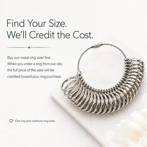 May include: A silver-toned metal ring sizer set featuring multiple rings on a circular wire cable with a screw closure. The image includes the text: Find Your Size. We’ll Credit the Cost. Buy our metal ring sizer first. When you order a ring from our site, the full price of the sizer will be credited toward your ring purchase. One ring sizer credit per ring order.
