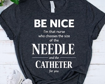 BE NICE - Nurse Humor Shirt - Funny Nurse Tee - Registered Nurse Gift - RN Shirt - Medical Worker Gift - Catheter Nurse - Hospital Nursing