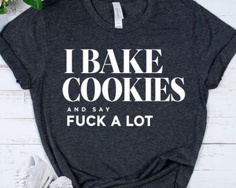 I BAKE COOKIES Shirt - Funny Baker Gift - Baking Humor Tee - Profanity Shirt For Women - Cookie Lover Gift