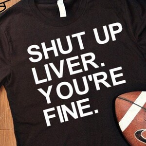 Shut Up Liver, You&#39;re Fine shirt (unisex sizing)