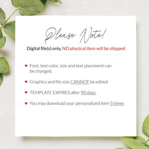 May include: A white card with red hearts and the text "Please Note!"  Digital file(s) only, NO physical item will be shipped.  Font, text color, size and text placement can be changed. Graphics and file size CANNOT be edited. TEMPLATE EXPIRES after 90 days. You may download your personalized item 5 times.