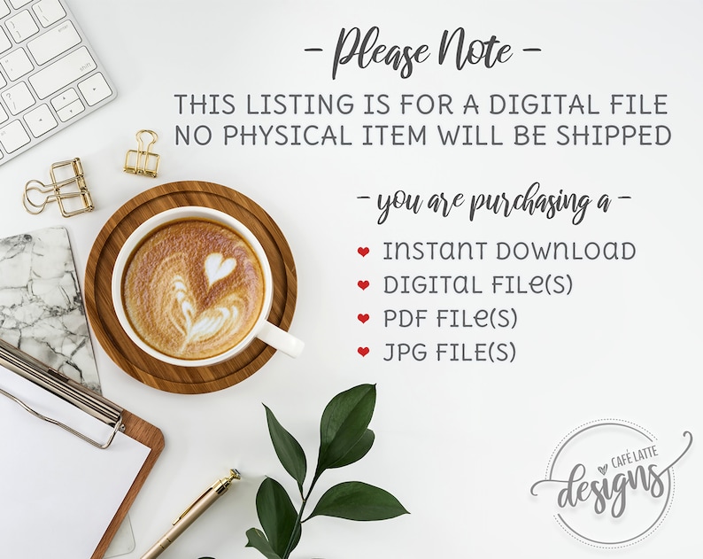 May include: A white background with a keyboard, a cup of coffee, a clipboard, a pen, and a green plant. The text on the image reads: "Please Note - This listing is for a digital file. No physical item will be shipped - you are purchasing a - &bull; Instant Download &bull; Digital File(s) &bull; PDF File(s) &bull; JPG File(s)  CAF&Eacute; LATTE designs"