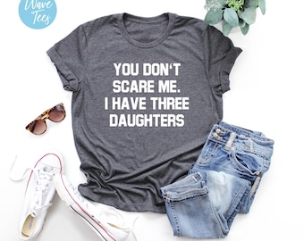 You Don't Scare Me I Have Three Daughters Shirt, Father, Mother Shirt, Sarcastic, Funny,  Mother's Day, Father's Day, Gift