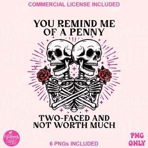 May include: A digital graphic featuring two embracing skeletons with red roses, surrounded by a pink burst design. The text reads "YOU REMIND ME OF A PENNY, TWO-FACED AND NOT WORTH MUCH." Includes the text "6 PNGS INCLUDED" and "PNG ONLY."