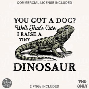 May include: Black and white illustration of a bearded dragon with the text "YOU GOT A DOG? Well That's Cute I RAISE A TINY DINOSAUR". The image includes the text "COMMERCIAL LICENSE INCLUDED" and "2 PNGS INCLUDED PNG ONLY".