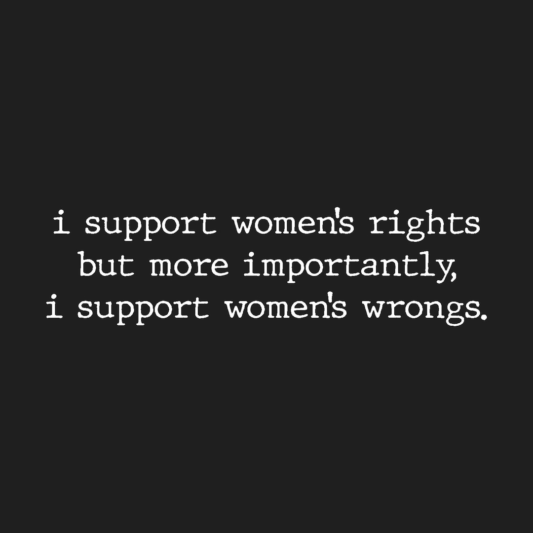 I Support Women's Rights, but More Importantly I Support Women's Wrongs