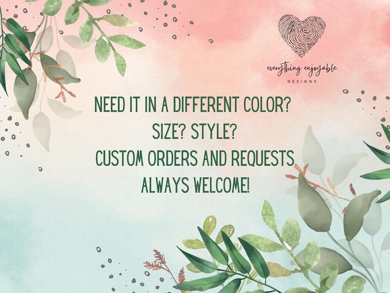 May include: A watercolor-style graphic with a soft pink and blue background, adorned with green leaves. Text in the center reads: "NEED IT IN A DIFFERENT COLOR? SIZE? STYLE? CUSTOM ORDERS AND REQUESTS ALWAYS WELCOME!" A heart-shaped fingerprint logo is in the upper right.