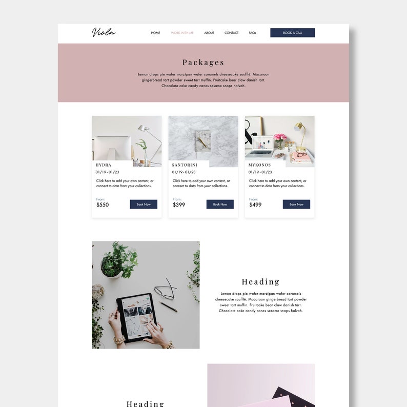 May include: A website page for a business called Viola, offering packages for various dates. The packages are displayed with images and descriptions, including prices. The text on the page reads: "Packages", "Lemon drops pie water marzipan water coromels cheesecake souffl&eacute; Macaroon gingerbread tart powder sweet tart muftis. Fruitcake bear clow danish tart Chocolate cake candy canes sesame snaps halvah.", "HYDRA 01/19-01/23 Click here to add your own content or connect to data from your collections From: $550 Book Now", "SANTORINI 01/19-01/23 Click here to add your own content or connect to data from your collections From: $399 Book Now", "MYKONOS 01/19-01/23 Click here to add your own content or connect to data from your collections From: $499 Book Now", "Heading Lemon drops pie water marzipan water coromels cheesecake souffl&eacute; Macaroon gingerbread tart powder sweet tart muftis. Fruitcake bear clow danish tart Chocolate cake candy canes sesame snaps halvah."