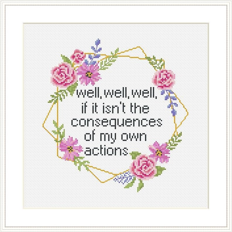 May include: Cross stitch pattern with a floral wreath and the text "well, well, well, if it isn't the consequences of my own actions."