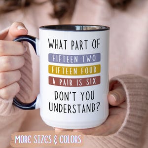 May include: White ceramic mug with a black interior and handle, featuring the text "WHAT PART OF FIFTEEN TWO FIFTEEN FOUR A PAIR IS SIX DON'T YOU UNDERSTAND?" in black. The mug also has the text "MORE SIZES & COLORS".