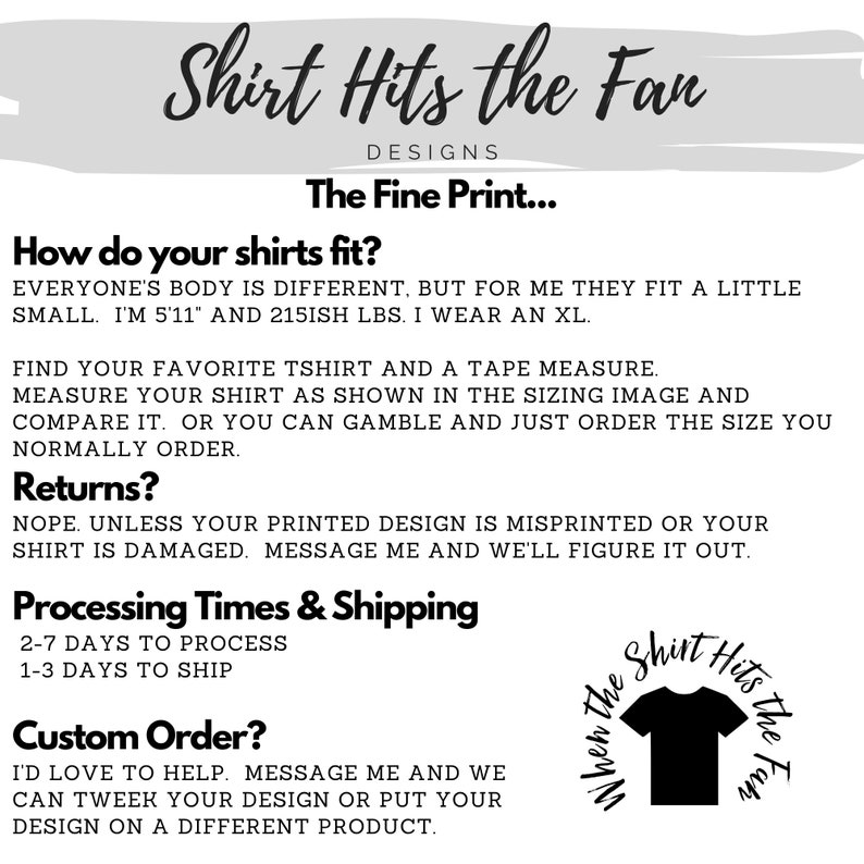 May include: A white background with black text outlining the details of a t-shirt shop called "Shirt Hits the Fan Designs". The text includes information about sizing, returns, processing times, shipping, and custom orders. The text "When the Shirt Hits the Fan" is written in a circle around a black t-shirt graphic.