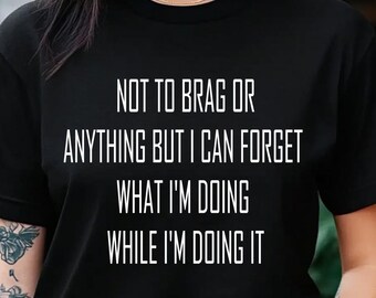 Not To Brag Or Anything But I Can Forget What I'm Doing While I'm Doing It