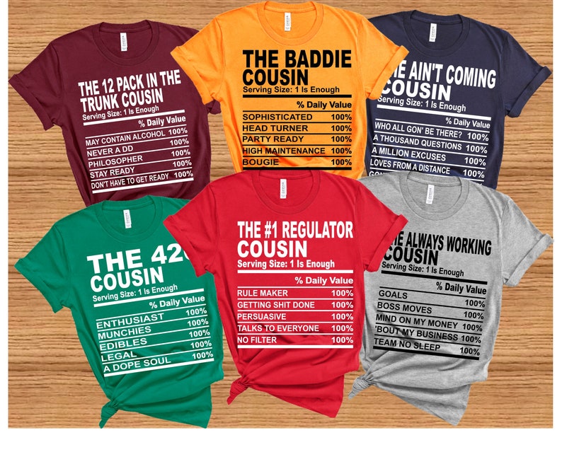May include: Six different t-shirts with a nutrition label design. Each shirt has a different title and description about being a cousin. The titles include "The 12 Pack in the Trunk Cousin", "The Baddie Cousin", "The #1 Regulator Cousin", "The 42 Cousin", "Ain't Coming Cousin", and "Always Working Cousin".