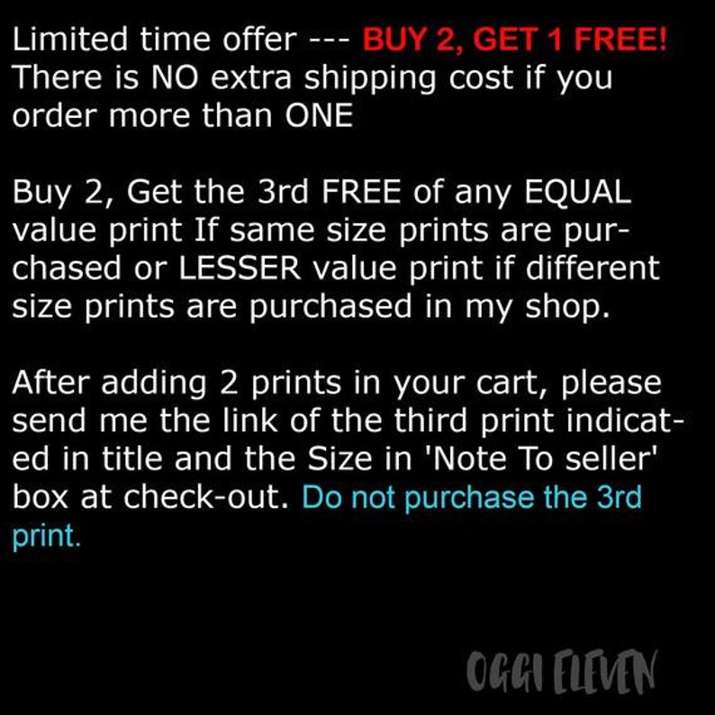 May include: Text on a black background with white text that reads "Limited time offer --- BUY 2, GET 1 FREE! There is NO extra shipping cost if you order more than ONE Buy 2, Get the 3rd FREE of any EQUAL value print If same size prints are purchased or LESSER value print if different size prints are purchased in my shop. After adding 2 prints in your cart, please send me the link of the third print indicated in title and the Size in 'Note To seller' box at check-out. Do not purchase the 3rd print. OGGI ELEVEN"
