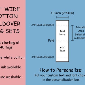 May include: White cotton foldover tags, 1 inch wide, with a printable area for adding text.  The tags are machine washable and available in sets starting at 40 tags.