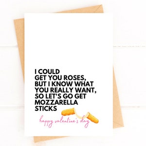 May include: A white Valentine's Day card with the text "I COULD GET YOU ROSES, BUT I KNOW WHAT YOU REALLY WANT, SO LET'S GO GET MOZZARELLA STICKS" in black. The words "happy valentine's day" are in pink. Two mozzarella sticks are illustrated.