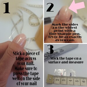 May include: A step-by-step guide on how to measure your nail using tape and a Sharpie marker. The image shows a hand with a piece of tape across the nail, a hand with the sides of the nail marked with a Sharpie, and a piece of tape being measured with a ruler.
