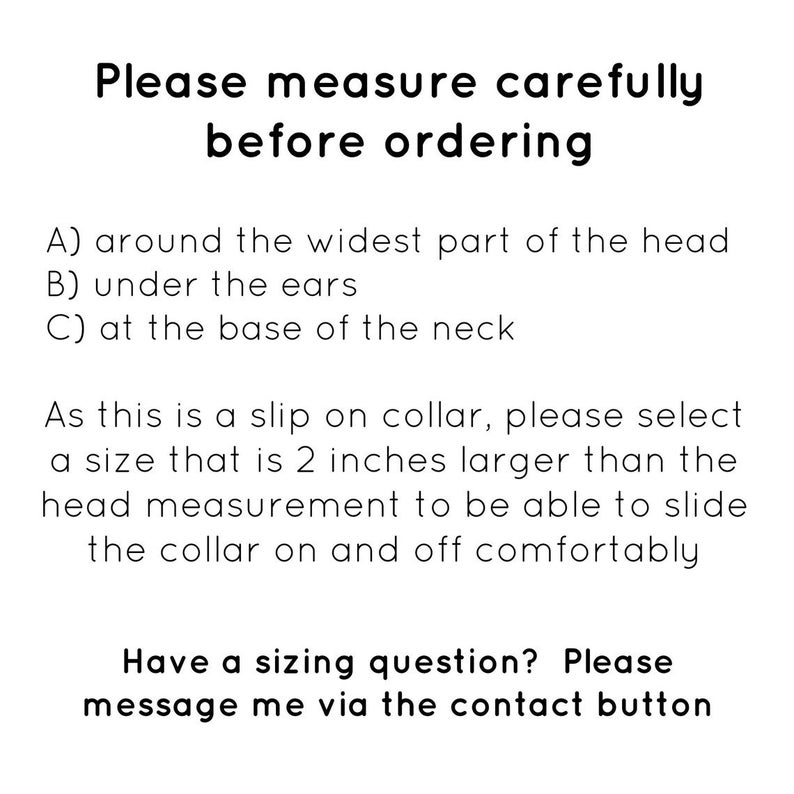 May include: Text instructions on how to measure for a slip-on collar. The text reads: "Please measure carefully before ordering. A) around the widest part of the head B) under the ears C) at the base of the neck. As this is a slip on collar, please select a size that is 2 inches larger than the head measurement to be able to slide the collar on and off comfortably. Have a sizing question? Please message me via the contact button."