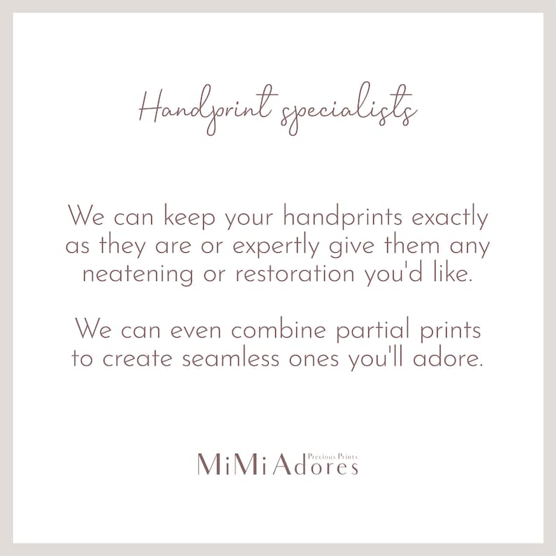 May include: Text overlay on a light brown background reads "Handprint specialists" followed by "We can keep your handprints exactly as they are or expertly give them any neatening or restoration you'd like. We can even combine partial prints to create seamless ones you'll adore."  The text "Precious Prints" is above the text "MiMi Adores".