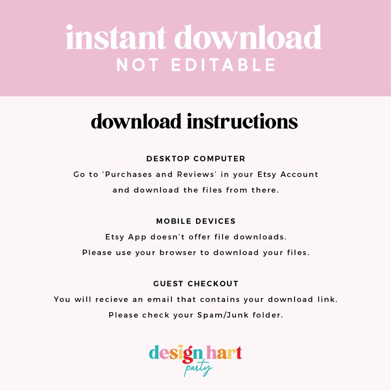 May include: Pink and white graphic with the text "instant download" and "NOT EDITABLE" in black. Below the text is a section titled "download instructions" with instructions for downloading digital files on a desktop computer, mobile device, and for guest checkout. The graphic also includes the text "design hart party" in a colorful logo.
