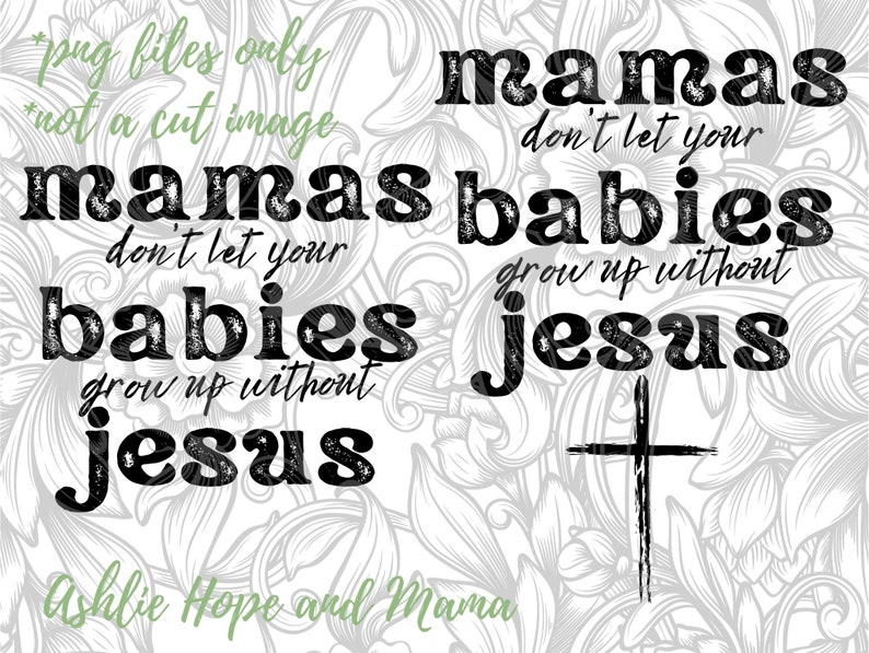 May include: A digital design with the text "mamas don't let your babies grow up without Jesus" in a bold, distressed font. A cross graphic is included. The background has a floral pattern.