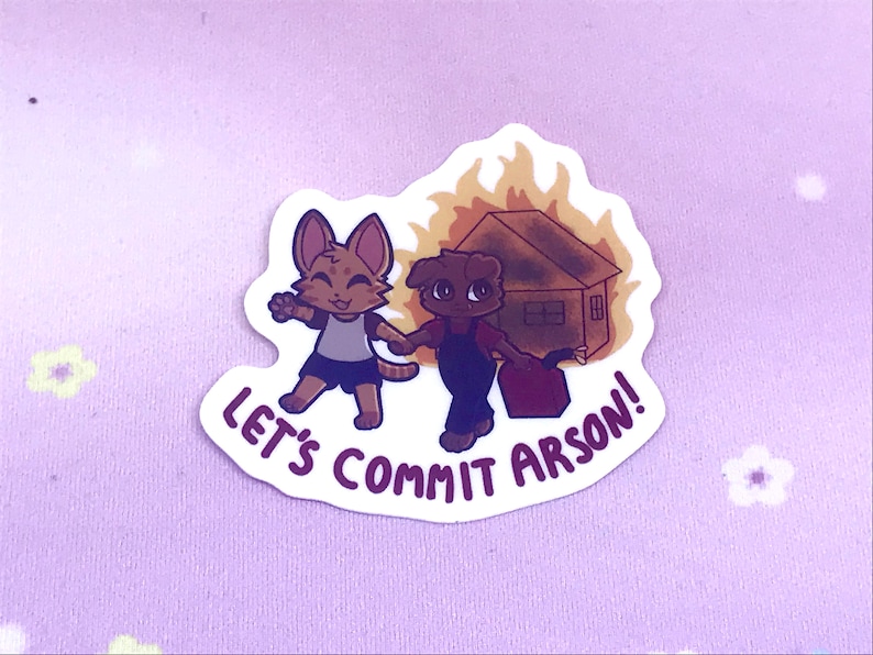 May include: A sticker featuring two cartoon animals, a cat and a dog, holding hands and walking towards a burning house. The text "Let's Commit Arson!" is written below the animals.