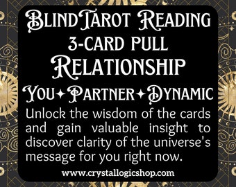 May include: Black and gold graphic with the text "Blind Tarot Reading 3-Card Pull Relationship You Partner Dynamic" and the text "Unlock the wisdom of the cards and gain valuable insight to discover clarity of the universe's message for you right now." and the website address "www.crystallogicshop.com".