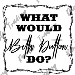 May include: White background with black text that reads "WHAT WOULD Beth Dutton DO?" The text is framed by a barbed wire border. The words "WHAT" and "WOULD" are in a bold, blocky font, while "Beth Dutton" is in a cursive script.