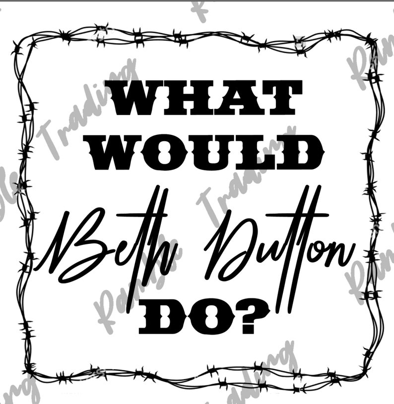 May include: White background with black text that reads "WHAT WOULD Beth Dutton DO?" The text is framed by a barbed wire border. The words "WHAT" and "WOULD" are in a bold, blocky font, while "Beth Dutton" is in a cursive script.