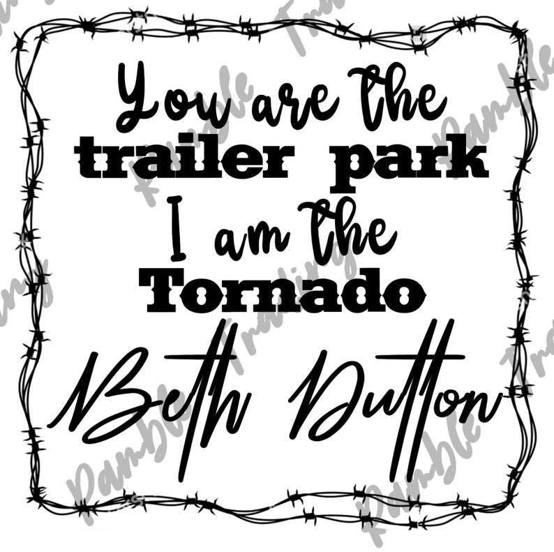 May include: A white square graphic with black text that reads "You are the trailer park, I am the Tornado, Beth Dutton." The text is surrounded by a barbed wire border.