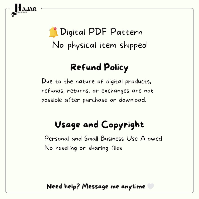 Puede incluir: Un gr&aacute;fico informativo blanco con texto negro titulado Hajar Handmade. Indica Digital PDF Pattern, No physical item shipped, Refund Policy, Due to the nature of digital products, refunds, returns, or exchanges are not possible, Usage and Copyright, Personal and Small Business Use Allowed, No reselling or sharing files, y Need help? Message me anytime.