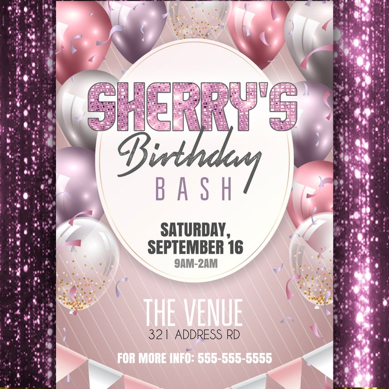 May include: Pink and silver birthday party invitation with balloons, confetti, and the text "SHERRY'S Birthday BASH" with the date and time "SATURDAY, SEPTEMBER 16 9AM-2AM" and the venue "THE VENUE 321 ADDRESS RD" and the contact information "FOR MORE INFO: 555-555-5555".