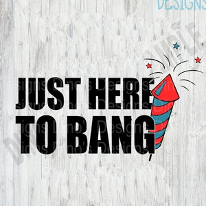 Fourth of July || Just Here To Bang || Fireworks |||| SVG || Dxf || PNG || Sublimation || Instant Download || Color AND Plain (one layer)