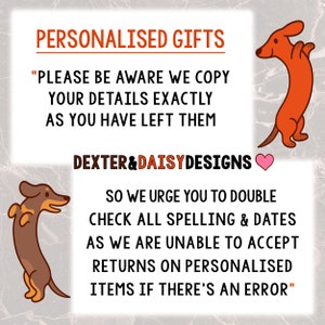 May include: A graphic with two cartoon dachshunds, one brown and one orange, with the text "PERSONALISED GIFTS" in red. The text "PLEASE BE AWARE WE COPY YOUR DETAILS EXACTLY AS YOU HAVE LEFT THEM DEXTER&DAISYDESIGNS" is in black. The text "SO WE URGE YOU TO DOUBLE CHECK ALL SPELLING & DATES AS WE ARE UNABLE TO ACCEPT RETURNS ON PERSONALISED ITEMS IF THERE'S AN ERROR" is in black.