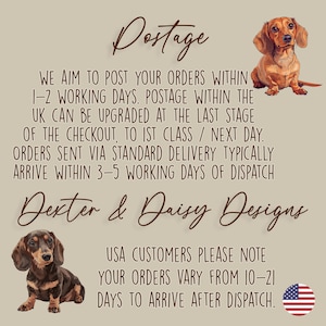 May include: A beige informational graphic featuring two brown dachshund illustrations and the text: Postage. We aim to post your orders within 1-2 working days. Postage within the UK can be upgraded at the last stage of the checkout, to 1st class / next day. Orders sent via standard delivery typically arrive within 3-5 working days of dispatch. Dexter & Daisy Designs. USA customers please note your orders vary from 10-21 days to arrive after dispatch.