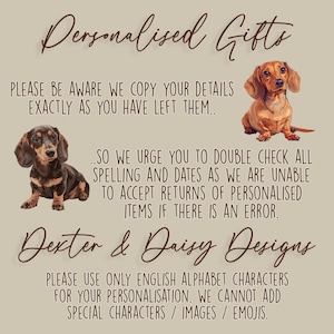 May include: A beige informational sign featuring two illustrations of dachshund dogs. The text reads: Personalised Gifts, PLEASE BE AWARE WE COPY YOUR DETAILS EXACTLY AS YOU HAVE LEFT THEM, SO WE URGE YOU TO DOUBLE CHECK ALL SPELLING AND DATES, Dexter & Daisy Designs, PLEASE USE ONLY ENGLISH ALPHABET CHARACTERS FOR YOUR PERSONALISATION.
