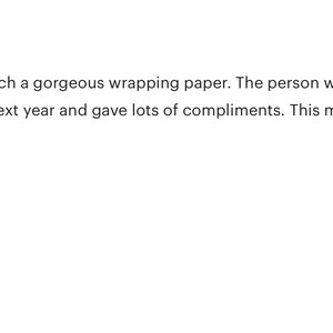 May include: Five star review with text that reads: "Thank you very much for such a gorgeous wrapping paper. The person who got the gift wrapped in this paper saved it for the next year and gave lots of compliments. This makes me happy too! :-) Happy New Year!"