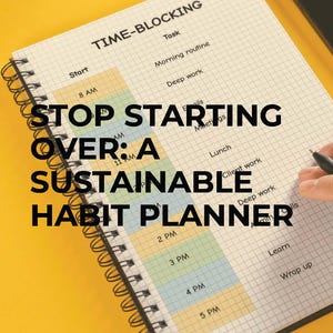May include: A habit planner with a spiral binding, set against a yellow backdrop. The planner uses a time-blocking format, with hourly slots from 8 AM to 5 PM. The text "STOP STARTING OVER: A SUSTAINABLE HABIT PLANNER" is visible.