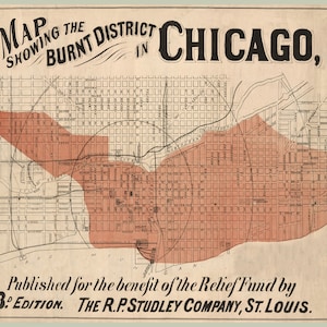 May include: A map showing the burnt district of Chicago in 1871. The map is printed in black and white with a red overlay showing the area that was destroyed by the Great Chicago Fire. The map is titled "Map Showing the Burnt District in Chicago." and includes the text "Published for the benefit of the Relief Fund by 3.º EDITION. THE R.P.STUDLEY COMPANY, ST. LOUIS."