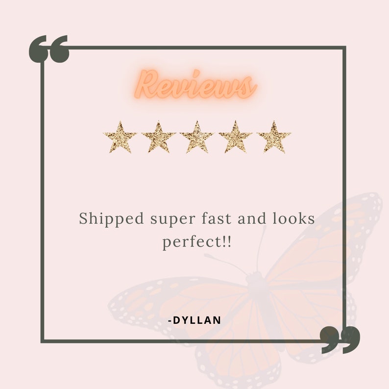 May include: A five-star review with the text "Shipped super fast and looks perfect!!" and the name "DYLLAN" below. The review is framed with a black border and gold quotation marks. A butterfly graphic is in the background.