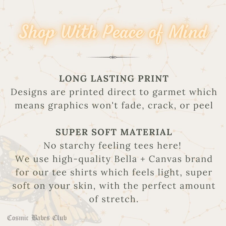 Pu&ograve; includere: Una grafica con uno sfondo color pesca chiaro e un motivo a costellazione. Il testo "Shop With Peace of Mind" &egrave; in arancione chiaro. Il testo "LONG LASTING PRINT" &egrave; in nero. Il testo "Designs are printed direct to garment which means graphics won't fade, crack, or peel" &egrave; in nero. Il testo "SUPER SOFT MATERIAL" &egrave; in nero. Il testo "No starchy feeling tees here! We use high-quality Bella + Canvas brand for our tee shirts which feels light, super soft on your skin, with the perfect amount of stretch." &egrave; in nero. Il testo "Cosmic Babes Club" &egrave; in nero.