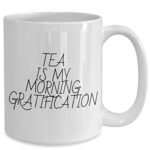 Tea Is My Morning Gratification Mug- Funny Gift Idea For A Serious Tea Drinker 15oz Only