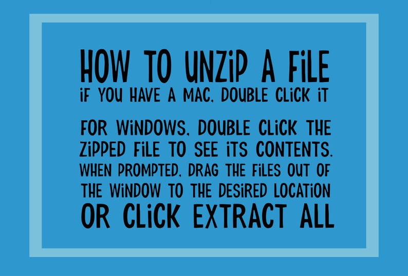 May include: A blue background with a white border around a black text box. The text box contains instructions on how to unzip a file on a Mac and Windows computer. The text reads: "HOW TO UNZIP A FILE IF YOU HAVE A MAC. DOUBLE CLICK IT FOR WINDOWS. DOUBLE CLICK THE ZIPPED FILE TO SEE ITS CONTENTS. WHEN PROMPTED, DRAG THE FILES OUT OF THE WINDOW TO THE DESIRED LOCATION OR CLICK EXTRACT ALL"