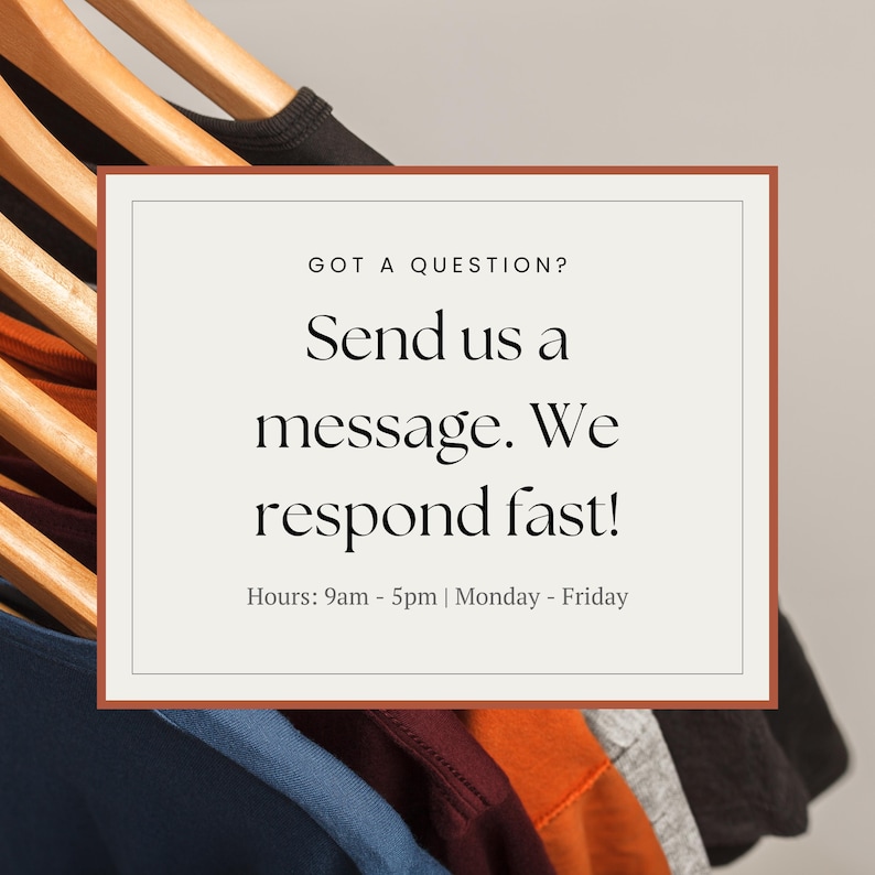 May include: A white rectangle with rounded corners and a brown border contains text that reads "GOT A QUESTION? Send us a message. We respond fast! Hours: 9am - 5pm | Monday - Friday". The rectangle is in front of a rack of colorful t-shirts hanging on wooden hangers.