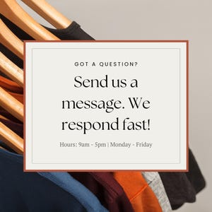 Pu&ograve; includere: Un rettangolo bianco con angoli arrotondati e un bordo marrone contiene il testo "GOT A QUESTION? Send us a message. We respond fast! Hours: 9am - 5pm | Monday - Friday". Il rettangolo &egrave; davanti a una pila di magliette appese a grucce di legno.