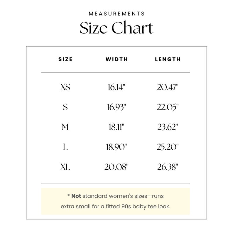 May include: Size chart for a shirt with measurements in inches for width and length. Sizes include XS, S, M, L, and XL.  *Not standard women's sizes-runs extra small for a fitted 90s baby tee look.