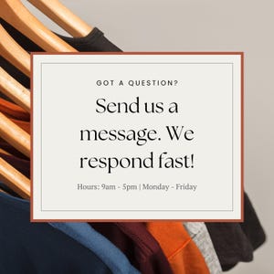 K&ouml;nnte beinhalten: Ein wei&szlig;es Rechteck mit abgerundeten Ecken und einem braunen Rand enth&auml;lt Text, der lautet "GOT A QUESTION? Send us a message. We respond fast! Hours: 9am - 5pm | Monday - Friday". Das Rechteck befindet sich vor einem Gestell mit bunten T-Shirts, die an Holzb&uuml;geln h&auml;ngen.