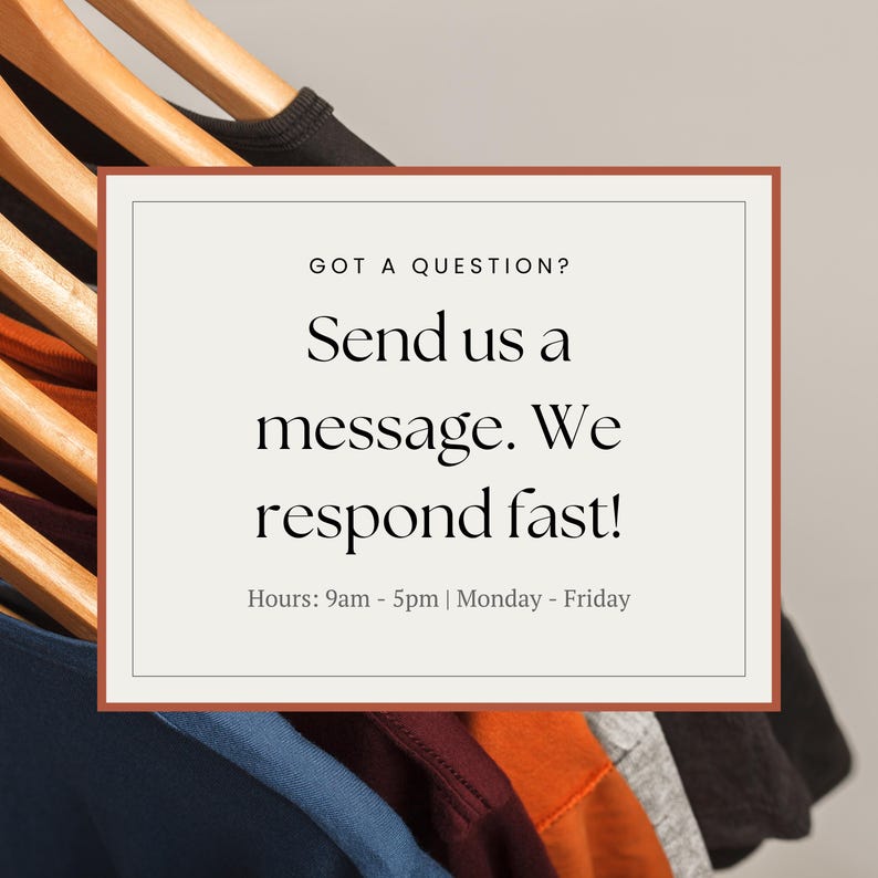 K&ouml;nnte beinhalten: Ein wei&szlig;es Rechteck mit abgerundeten Ecken und einem braunen Rand enth&auml;lt Text, der lautet "GOT A QUESTION? Send us a message. We respond fast! Hours: 9am - 5pm | Monday - Friday". Das Rechteck befindet sich vor einem Gestell mit bunten T-Shirts, die an Holzb&uuml;geln h&auml;ngen.