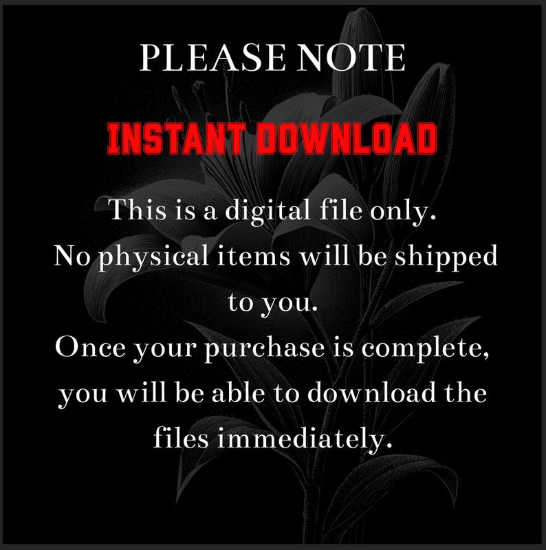 May include: Black background with white text that reads "PLEASE NOTE" and "INSTANT DOWNLOAD" in red. The text explains that this is a digital file and no physical items will be shipped. A floral design is in the background.